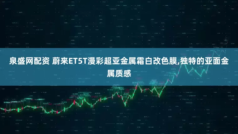 泉盛网配资 蔚来ET5T漫彩超亚金属霜白改色膜,独特的亚面金属质感