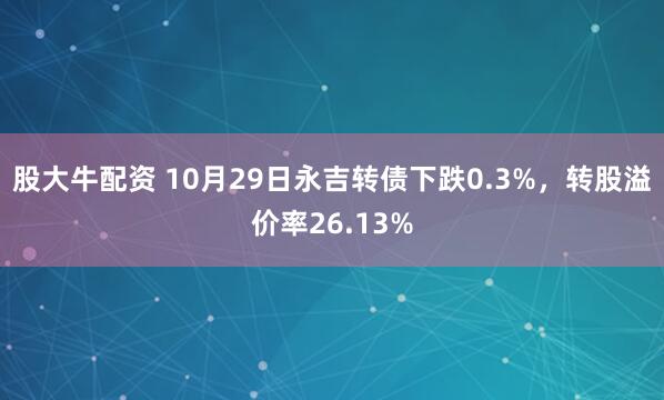 股大牛配资 10月29日永吉转债下跌0.3%，转股溢价率26.13%