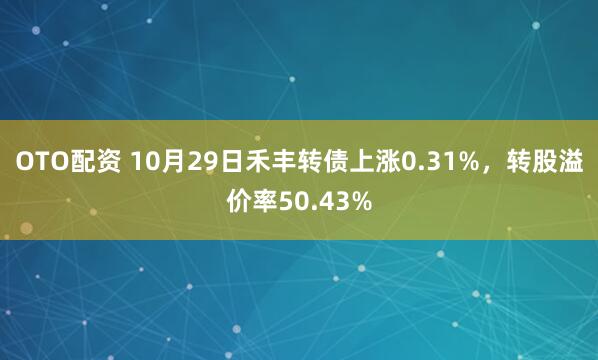 OTO配资 10月29日禾丰转债上涨0.31%，转股溢价率50.43%