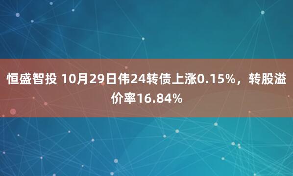 恒盛智投 10月29日伟24转债上涨0.15%，转股溢价率16.84%