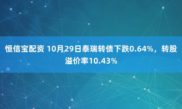 恒信宝配资 10月29日泰瑞转债下跌0.64%，转股溢价率10.43%