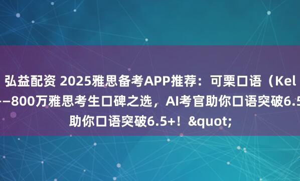 弘益配资 2025雅思备考APP推荐：可栗口语（Keli Speak）——800万雅思考生口碑之选，AI考官助你口语突破6.5+！"