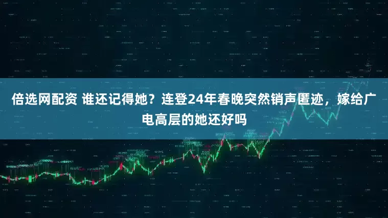 倍选网配资 谁还记得她？连登24年春晚突然销声匿迹，嫁给广电高层的她还好吗