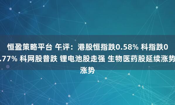 恒盈策略平台 午评：港股恒指跌0.58% 科指跌0.77% 科网股普跌 锂电池股走强 生物医药股延续涨势