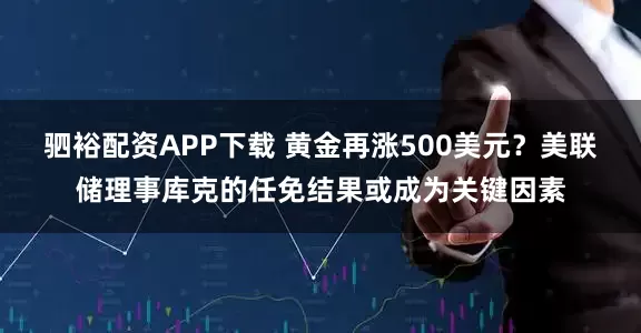驷裕配资APP下载 黄金再涨500美元？美联储理事库克的任免结果或成为关键因素
