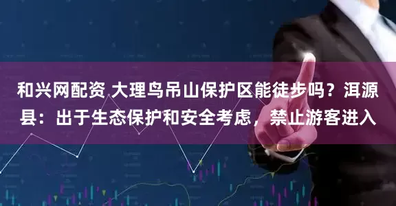 和兴网配资 大理鸟吊山保护区能徒步吗？洱源县：出于生态保护和安全考虑，禁止游客进入