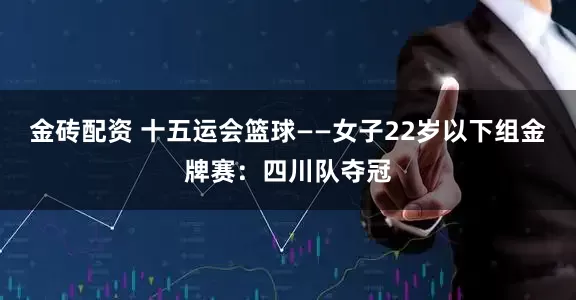 金砖配资 十五运会篮球——女子22岁以下组金牌赛：四川队夺冠