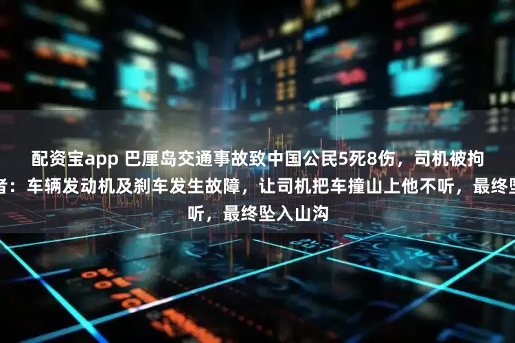 配资宝app 巴厘岛交通事故致中国公民5死8伤，司机被拘，幸存者：车辆发动机及刹车发生故障，让司机把车撞山上他不听，最终坠入山沟