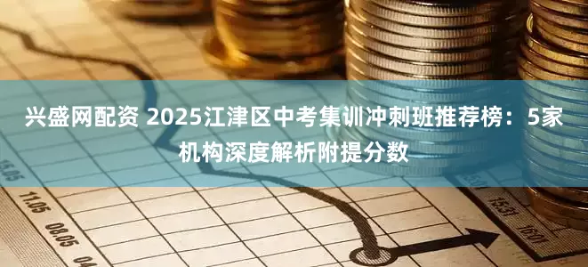 兴盛网配资 2025江津区中考集训冲刺班推荐榜：5家机构深度解析附提分数
