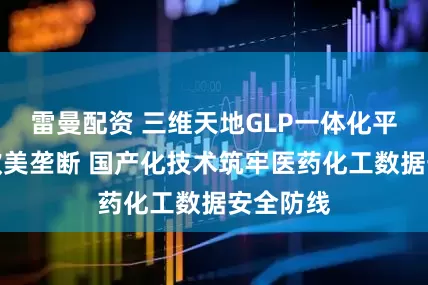 雷曼配资 三维天地GLP一体化平台打破欧美垄断 国产化技术筑牢医药化工数据安全防线