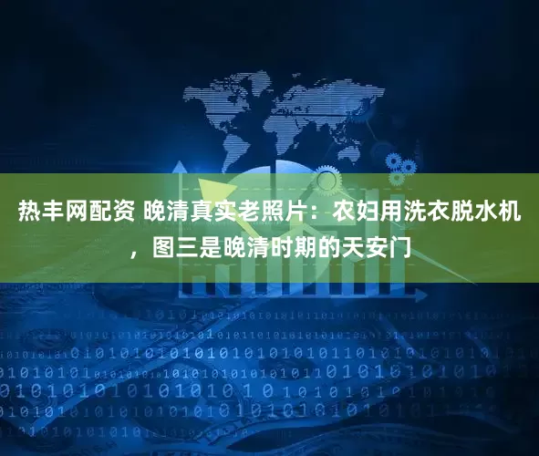 热丰网配资 晚清真实老照片：农妇用洗衣脱水机，图三是晚清时期的天安门