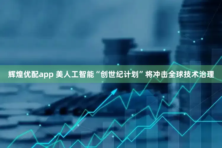 辉煌优配app 美人工智能“创世纪计划”将冲击全球技术治理