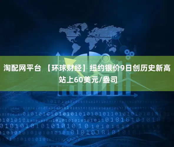 淘配网平台 【环球财经】纽约银价9日创历史新高 站上60美元/盎司