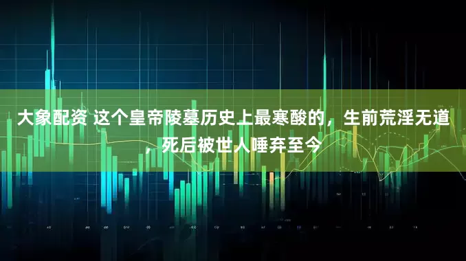 大象配资 这个皇帝陵墓历史上最寒酸的，生前荒淫无道，死后被世人唾弃至今