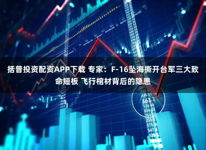 括普投资配资APP下载 专家：F-16坠海撕开台军三大致命短板 飞行棺材背后的隐患