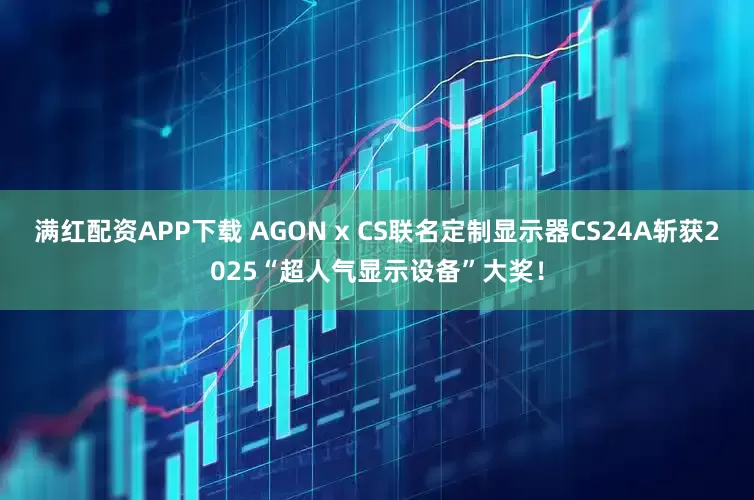 满红配资APP下载 AGON x CS联名定制显示器CS24A斩获2025“超人气显示设备”大奖！