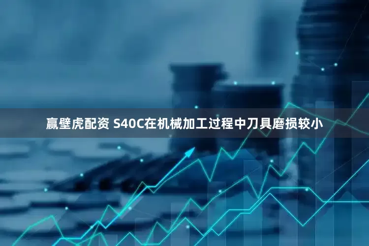 赢壁虎配资 S40C在机械加工过程中刀具磨损较小