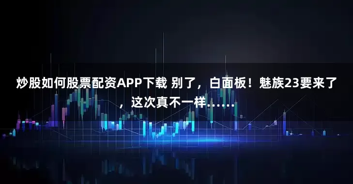 炒股如何股票配资APP下载 别了，白面板！魅族23要来了，这次真不一样……