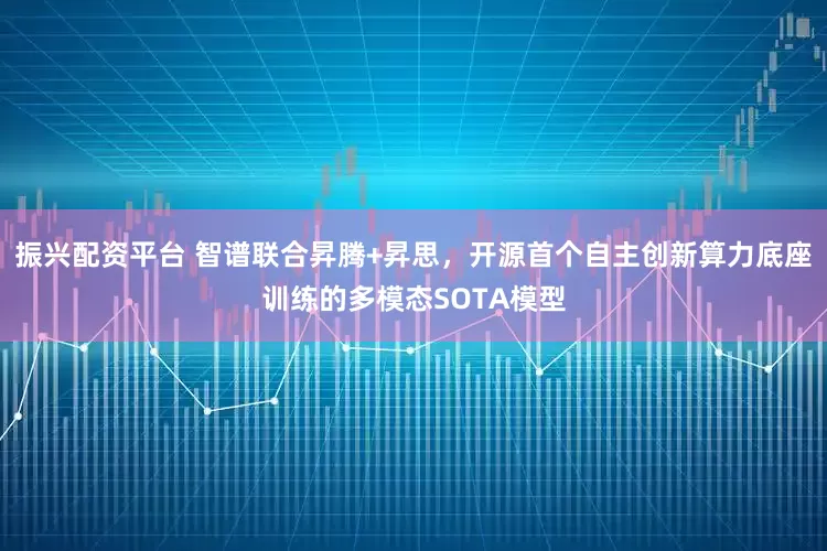 振兴配资平台 智谱联合昇腾+昇思，开源首个自主创新算力底座训练的多模态SOTA模型