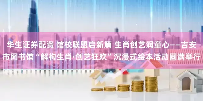 华生证券配资 馆校联盟启新篇 生肖创艺润童心——吉安市图书馆“解构生肖·创艺狂欢”沉浸式绘本活动圆满举行
