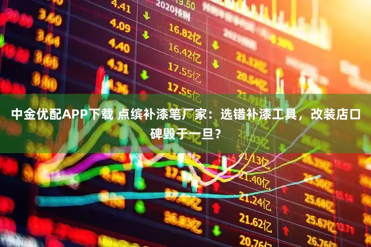 中金优配APP下载 点缤补漆笔厂家：选错补漆工具，改装店口碑毁于一旦？
