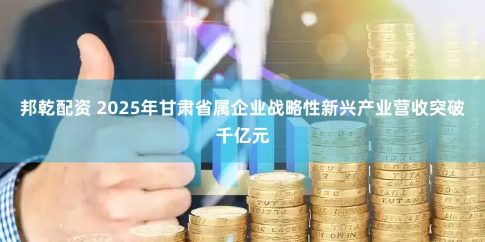 邦乾配资 2025年甘肃省属企业战略性新兴产业营收突破千亿元