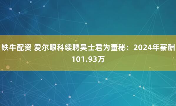 铁牛配资 爱尔眼科续聘吴士君为董秘：2024年薪酬101.93万
