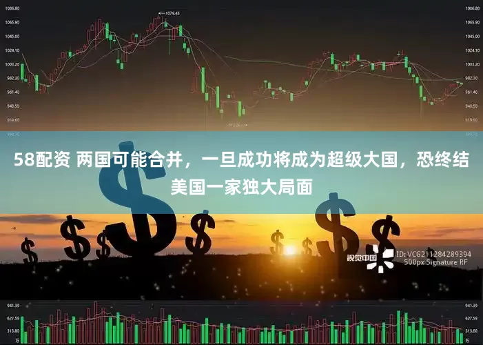 58配资 两国可能合并，一旦成功将成为超级大国，恐终结美国一家独大局面