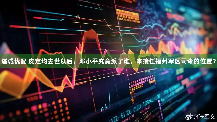 溢诚优配 皮定均去世以后，邓小平究竟派了谁，来接任福州军区司令的位置？