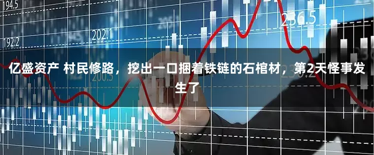 亿盛资产 村民修路，挖出一口捆着铁链的石棺材，第2天怪事发生了